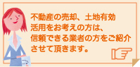 不動産の売却、土地有効活用をお考えの方は信頼できる業者の方をご紹介させて頂きます。